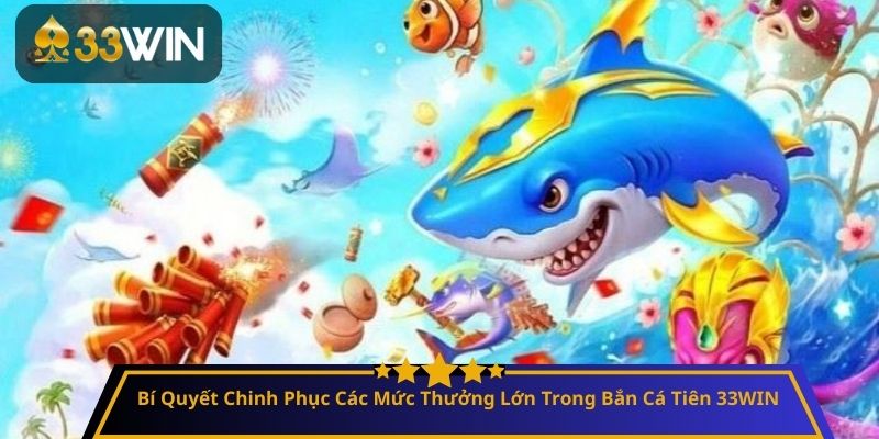 Bí Quyết Chinh Phục Các Mức Thưởng Lớn Trong Bắn Cá Tiên 33WIN