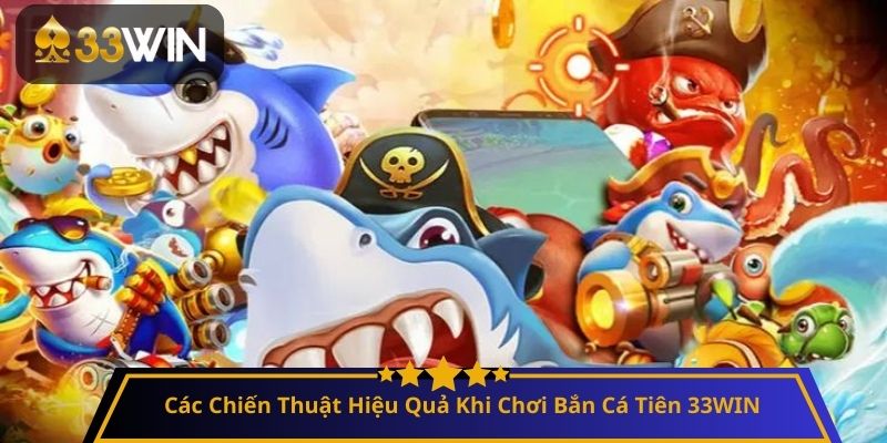 Các Chiến Thuật Hiệu Quả Khi Chơi Bắn Cá Tiên 33WIN