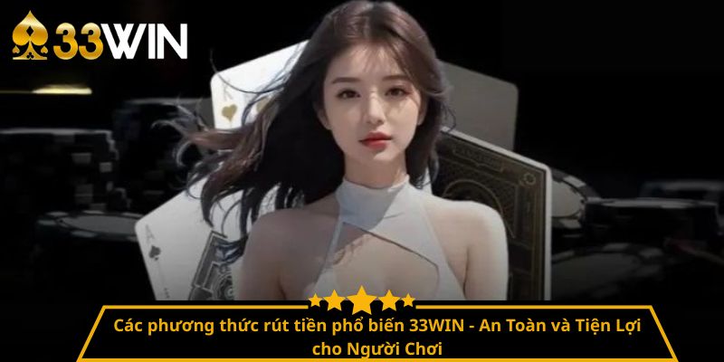 Các phương thức rút tiền phổ biến 33WIN - An Toàn và Tiện Lợi cho Người Chơi