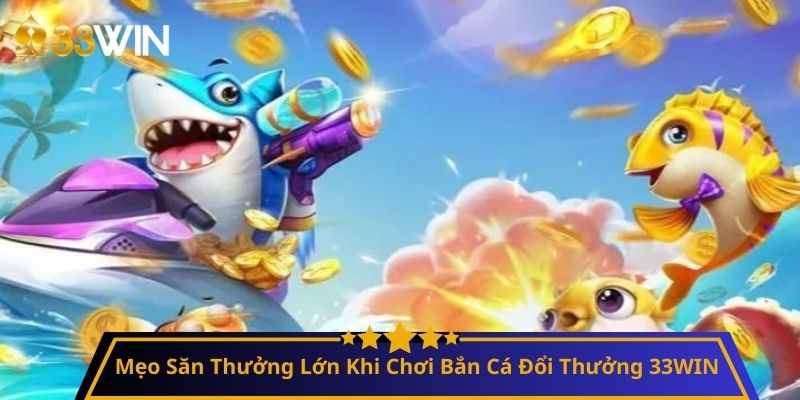Mẹo Săn Thưởng Lớn Khi Chơi Bắn Cá Đổi Thưởng 33WIN