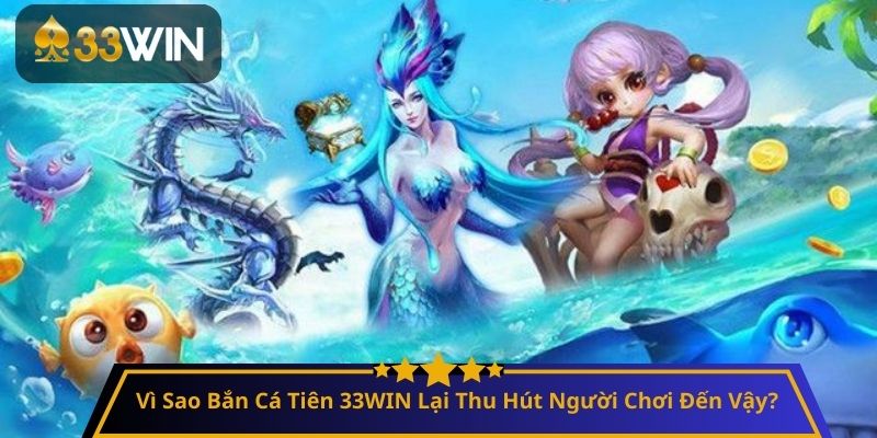 Vì Sao Bắn Cá Tiên 33WIN Lại Thu Hút Người Chơi Đến Vậy?